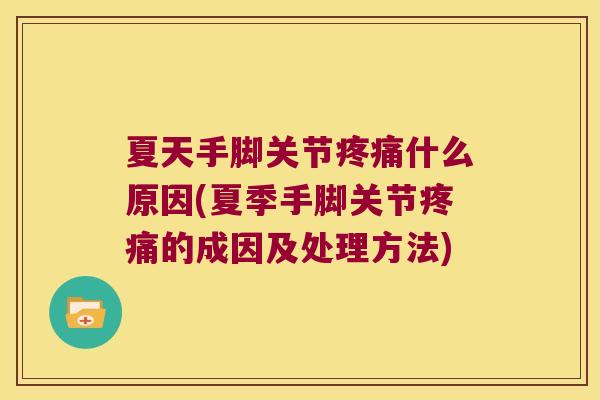 夏天手脚关节疼痛什么原因(夏季手脚关节疼痛的成因及处理方法)