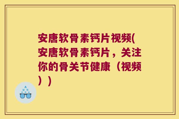 安唐软骨素钙片视频(安唐软骨素钙片，关注你的骨关节健康（视频）)