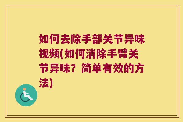 如何去除手部关节异味视频(如何消除手臂关节异味?简单有效的方法)