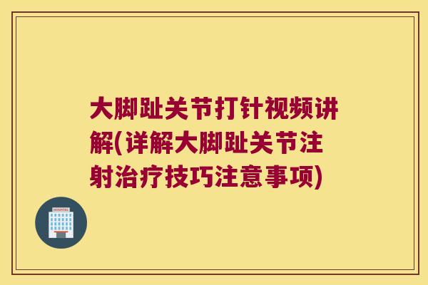 大脚趾关节打针视频讲解(详解大脚趾关节注射治疗技巧注意事项)
