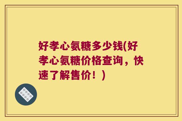 好孝心氨糖多少钱(好孝心氨糖价格查询,快速了解售价!)
