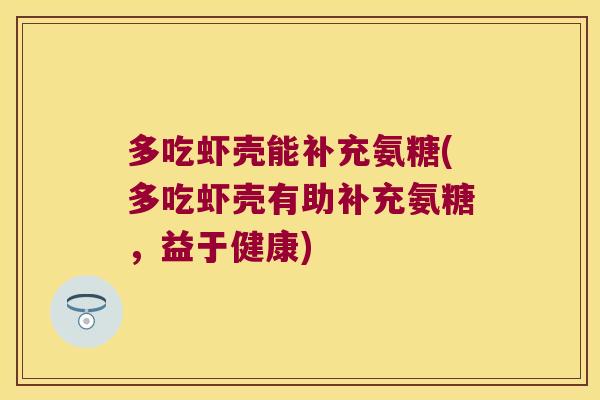 多吃虾壳能补充氨糖(多吃虾壳有助补充氨糖,益于健康) 多吃虾壳能补充氨糖(多吃虾壳有助补充氨糖,益于健康)