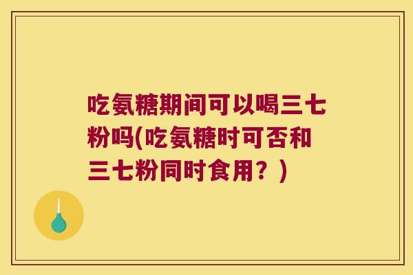 吃氨糖期间可以喝三七粉吗(吃氨糖时可否和三七粉同时食用?)