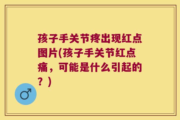 孩子手关节疼出现红点图片(孩子手关节红点痛,可能是什么引起的?)