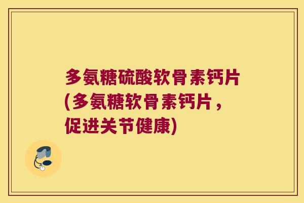 多氨糖硫酸软骨素钙片(多氨糖软骨素钙片,促进关节健康)