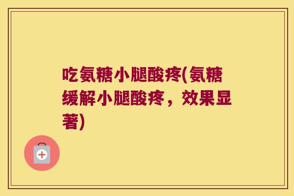 吃氨糖小腿酸疼(氨糖缓解小腿酸疼,效果显著)