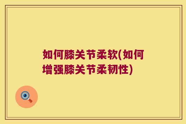 如何膝关节柔软(如何增强膝关节柔韧性)