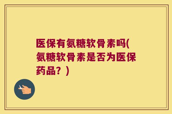 医保有氨糖软骨素吗(氨糖软骨素是否为医保药品?)
