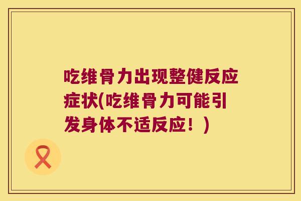 吃维骨力出现整健反应症状(吃维骨力可能引发身体不适反应!)