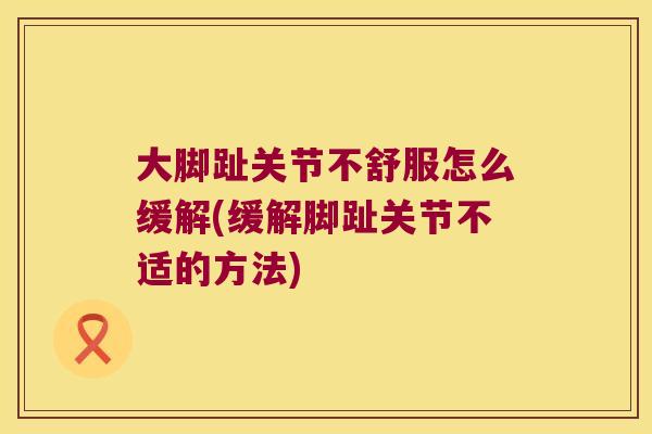 大脚趾关节不舒服怎么缓解(缓解脚趾关节不适的方法) 大脚趾关节不舒服怎么缓解(缓解脚趾关节不适的方法)