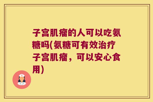 子宫肌瘤的人可以吃氨糖吗(氨糖可有效治疗子宫肌瘤,可以安心食用)