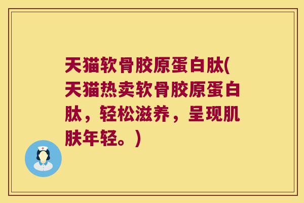 天猫软骨胶原蛋白肽(天猫热卖软骨胶原蛋白肽,轻松滋养,呈现肌肤年轻。)