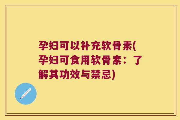 孕妇可以补充软骨素(孕妇可食用软骨素:了解其功效与禁忌)