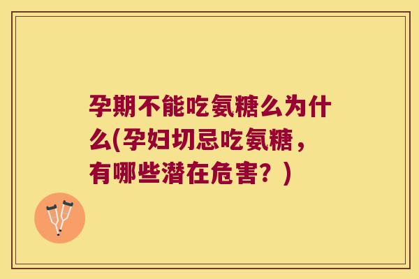 孕期不能吃氨糖么为什么(孕妇切忌吃氨糖,有哪些潜在危害?)