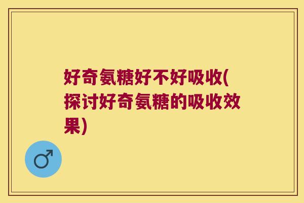 好奇氨糖好不好吸收(探讨好奇氨糖的吸收效果)
