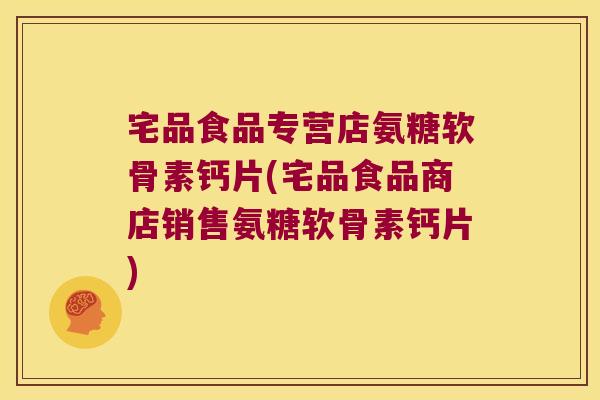 宅品食品专营店氨糖软骨素钙片(宅品食品商店销售氨糖软骨素钙片)