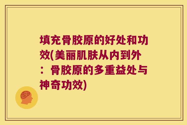 填充骨胶原的好处和功效(美丽肌肤从内到外:骨胶原的多重益处与神奇功效)