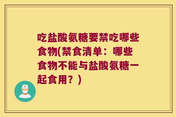 吃盐酸氨糖要禁吃哪些食物(禁食清单:哪些食物不能与盐酸氨糖一起食用?)