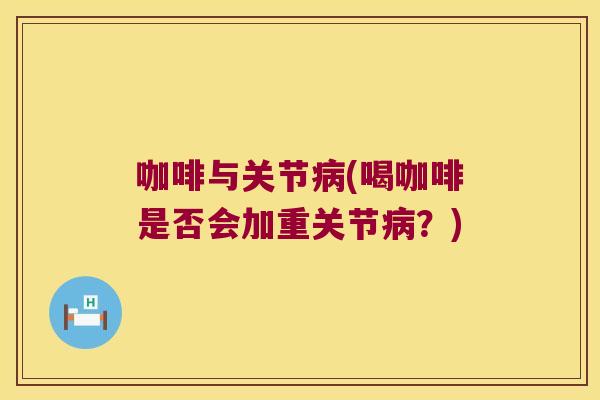 咖啡与关节病(喝咖啡是否会加重关节病?)
