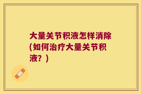 大量关节积液怎样消除(如何治疗大量关节积液?)