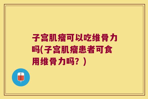 子宫肌瘤可以吃维骨力吗(子宫肌瘤患者可食用维骨力吗?)