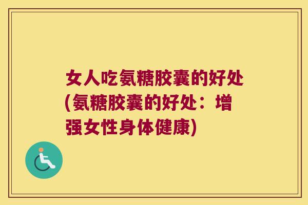 女人吃氨糖胶囊的好处(氨糖胶囊的好处:增强女性身体健康) 女人吃氨糖胶囊的好处(氨糖胶囊的好处:增强女性身体健康)