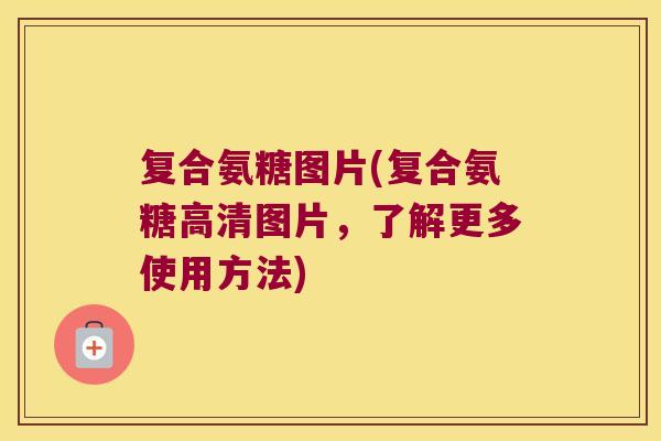 复合氨糖图片(复合氨糖高清图片，了解更多使用方法)