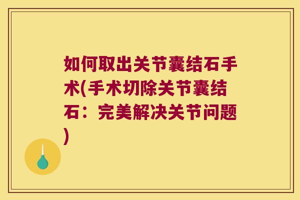 如何取出关节囊结石手术(手术切除关节囊结石:完美解决关节问题)