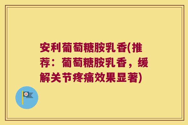 安利葡萄糖胺乳香(推荐:葡萄糖胺乳香,缓解关节疼痛效果显著)