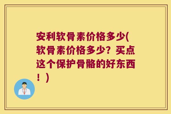 安利软骨素价格多少(软骨素价格多少？买点这个保护骨骼的好东西！)