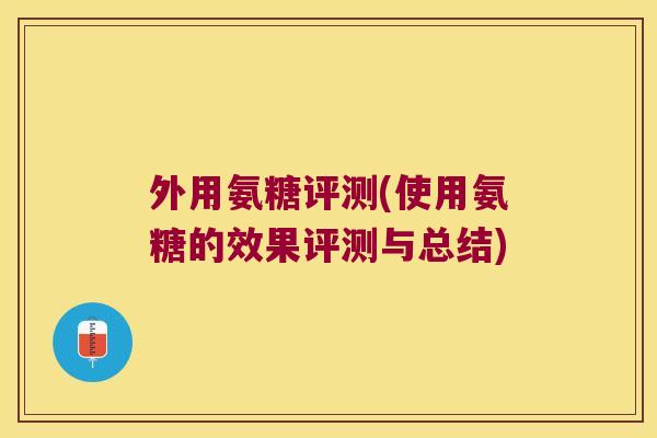 外用氨糖评测(使用氨糖的效果评测与总结)