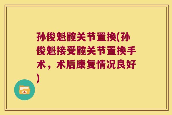 孙俊魁髋关节置换(孙俊魁接受髋关节置换手术，术后康复情况良好)