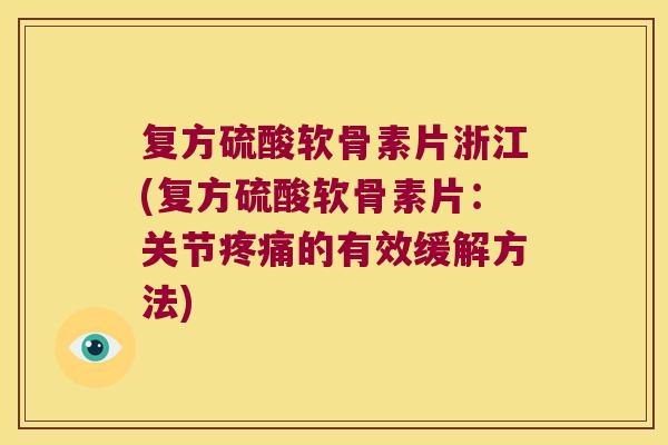 复方硫酸软骨素片浙江(复方硫酸软骨素片:关节疼痛的有效缓解方法)