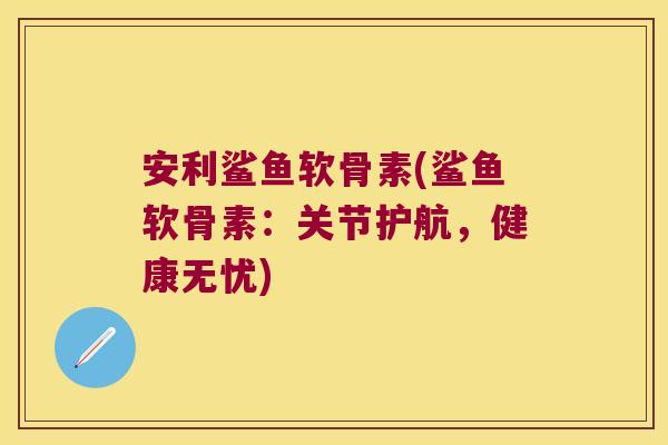 安利鲨鱼软骨素(鲨鱼软骨素:关节护航,健康无忧)