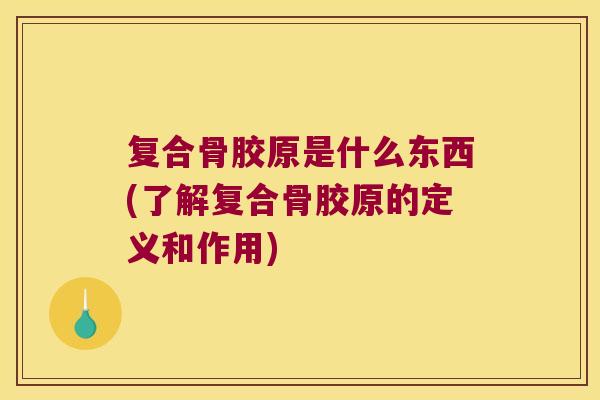 复合骨胶原是什么东西(了解复合骨胶原的定义和作用)