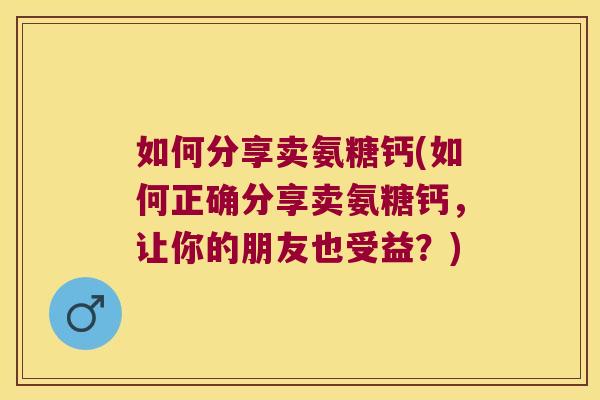 如何分享卖氨糖钙(如何正确分享卖氨糖钙,让你的朋友也受益?)