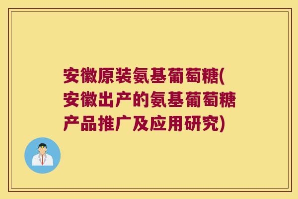 安徽原装氨基葡萄糖(安徽出产的氨基葡萄糖产品推广及应用研究)