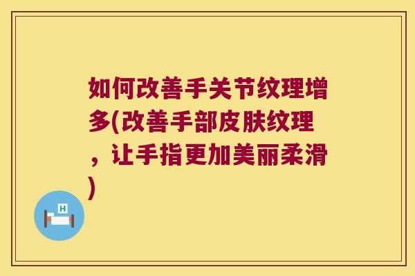如何改善手关节纹理增多(改善手部皮肤纹理,让手指更加美丽柔滑)