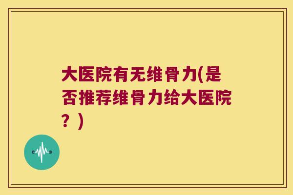大医院有无维骨力(是否推荐维骨力给大医院?)