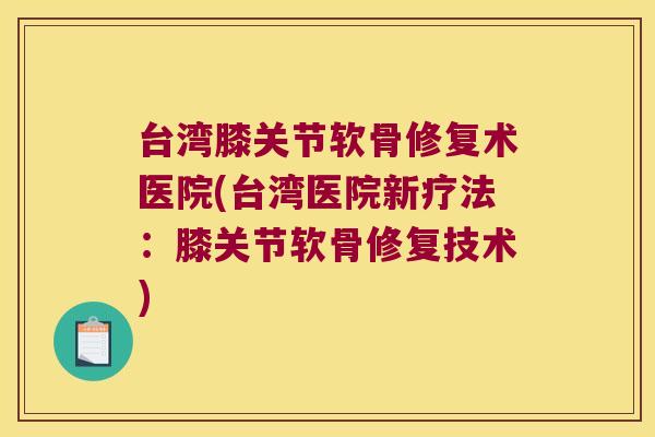 台湾膝关节软骨修复术医院(台湾医院新疗法:膝关节软骨修复技术)