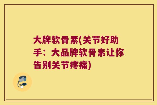 大牌软骨素(关节好助手:大品牌软骨素让你告别关节疼痛)