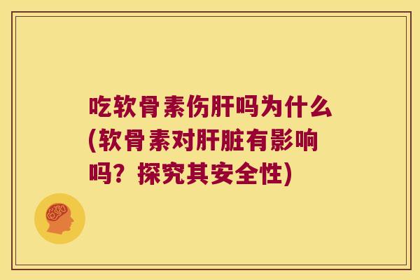 吃软骨素伤肝吗为什么(软骨素对肝脏有影响吗?探究其安全性)