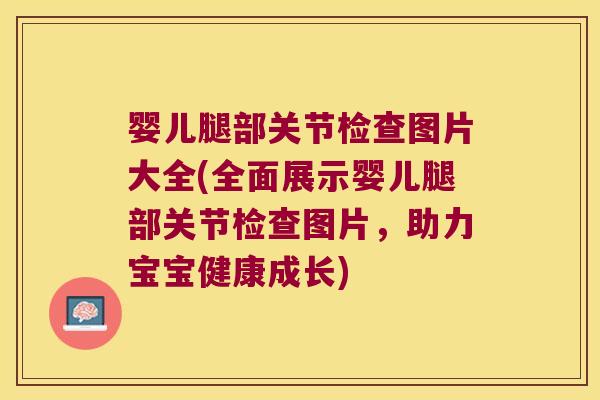 婴儿腿部关节检查图片大全(全面展示婴儿腿部关节检查图片,助力宝宝健康成长)