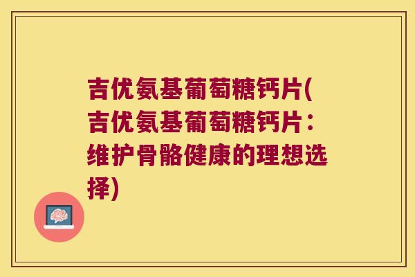 吉优氨基葡萄糖钙片(吉优氨基葡萄糖钙片:维护骨骼健康的理想选择)