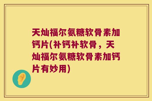 天灿福尔氨糖软骨素加钙片(补钙补软骨,天灿福尔氨糖软骨素加钙片有妙用)