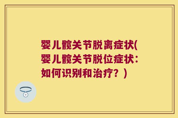 婴儿髋关节脱离症状(婴儿髋关节脱位症状:如何识别和?) 婴儿髋关节脱离症状(婴儿髋关节脱位症状:如何识别和?)