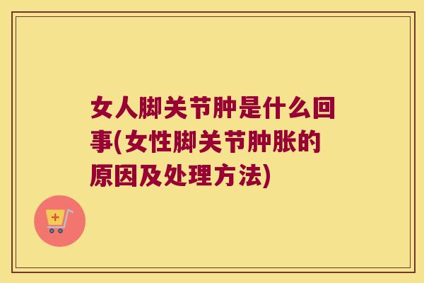 女人脚关节肿是什么回事(女性脚关节肿胀的原因及处理方法)