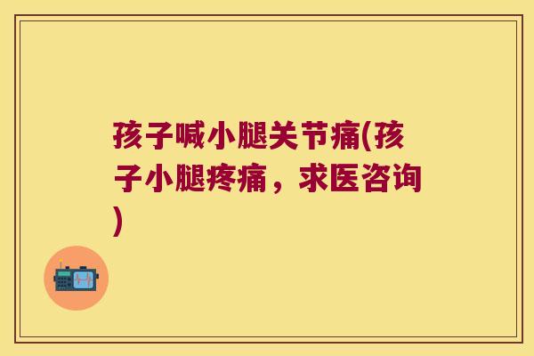 孩子喊小腿关节痛(孩子小腿疼痛,求医咨询)