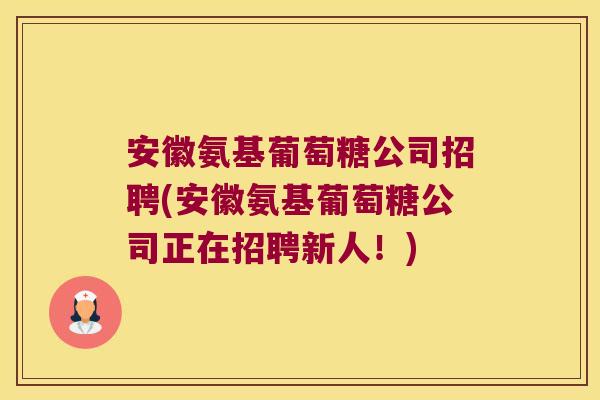 安徽氨基葡萄糖公司招聘(安徽氨基葡萄糖公司正在招聘新人!)