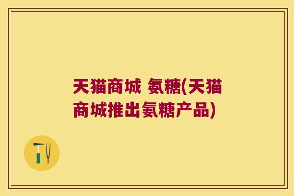 天猫商城 氨糖(天猫商城推出氨糖产品)